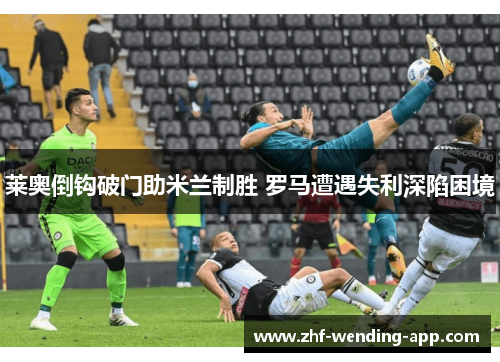 莱奥倒钩破门助米兰制胜 罗马遭遇失利深陷困境