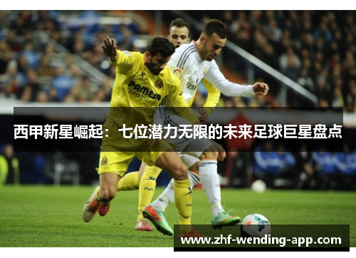 西甲新星崛起：七位潜力无限的未来足球巨星盘点
