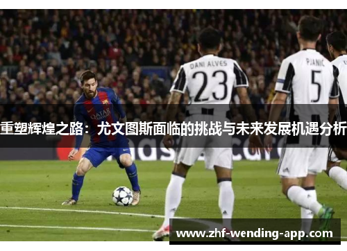 重塑辉煌之路：尤文图斯面临的挑战与未来发展机遇分析