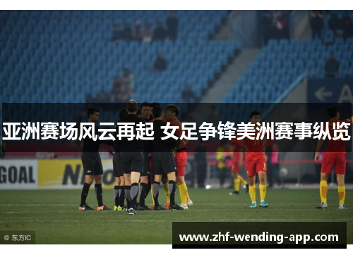 亚洲赛场风云再起 女足争锋美洲赛事纵览