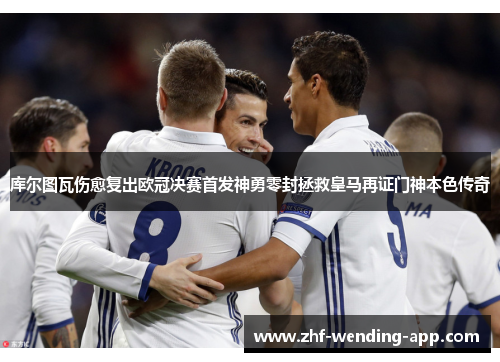 库尔图瓦伤愈复出欧冠决赛首发神勇零封拯救皇马再证门神本色传奇