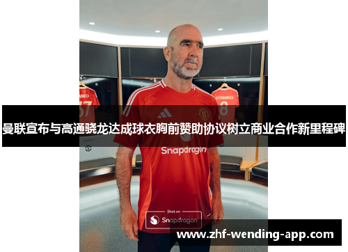 曼联宣布与高通骁龙达成球衣胸前赞助协议树立商业合作新里程碑