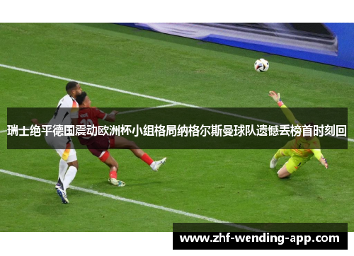 瑞士绝平德国震动欧洲杯小组格局纳格尔斯曼球队遗憾丢榜首时刻回