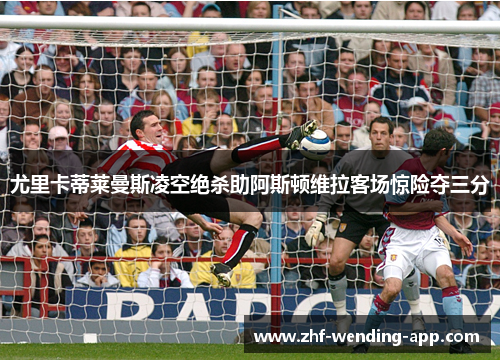 尤里卡蒂莱曼斯凌空绝杀助阿斯顿维拉客场惊险夺三分