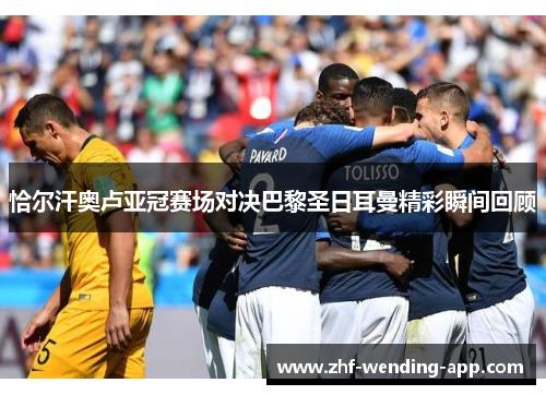恰尔汗奥卢亚冠赛场对决巴黎圣日耳曼精彩瞬间回顾