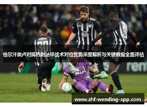 恰尔汗奥卢对阵热刺法甲战术对位优势深度解析与关键数据全面评估