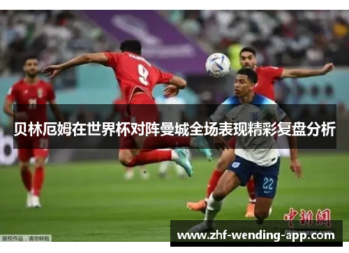 贝林厄姆在世界杯对阵曼城全场表现精彩复盘分析